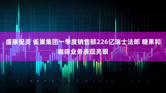 盛康配资 雀巢集团一季度销售额226亿瑞士法郎 糖果和咖啡业务表现亮眼
