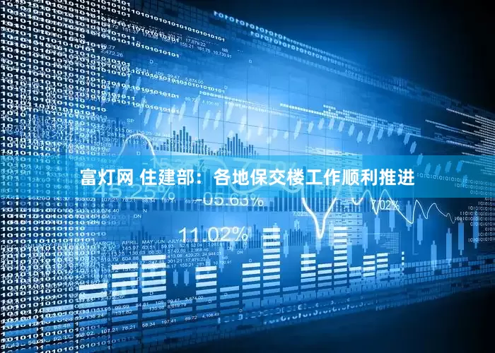 富灯网 住建部：各地保交楼工作顺利推进