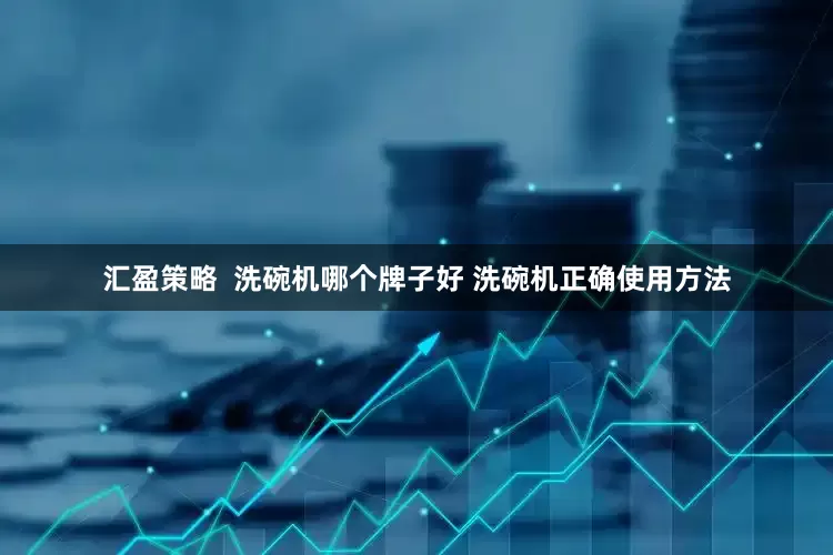 汇盈策略  洗碗机哪个牌子好 洗碗机正确使用方法