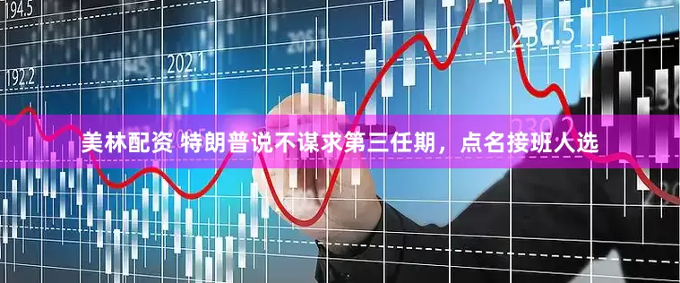 美林配资 特朗普说不谋求第三任期，点名接班人选