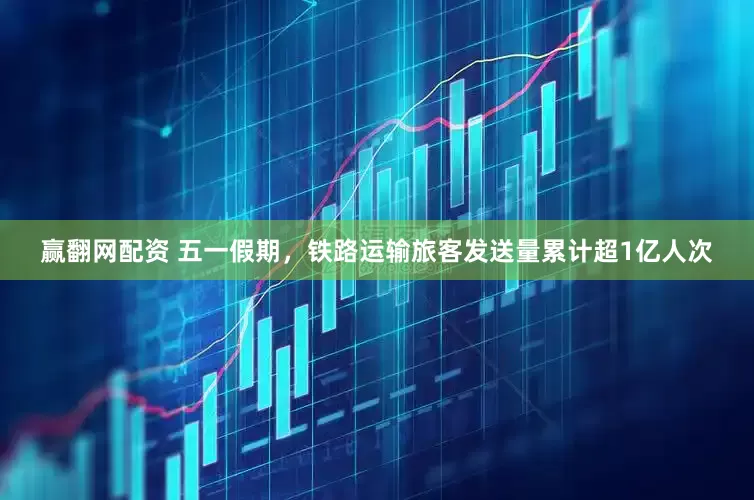 赢翻网配资 五一假期，铁路运输旅客发送量累计超1亿人次