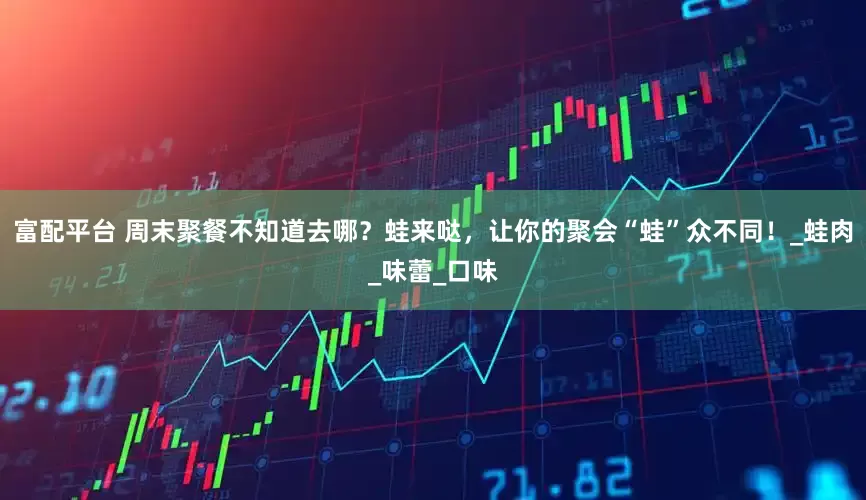 富配平台 周末聚餐不知道去哪？蛙来哒，让你的聚会“蛙”众不同！_蛙肉_味蕾_口味