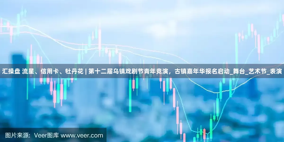 汇操盘 流星、信用卡、牡丹花 | 第十二届乌镇戏剧节青年竞演，古镇嘉年华报名启动_舞台_艺术节_表演