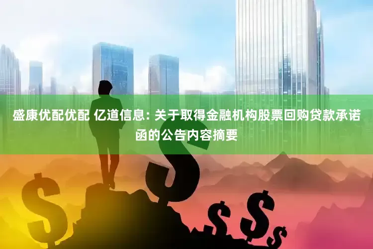 盛康优配优配 亿道信息: 关于取得金融机构股票回购贷款承诺函的公告内容摘要