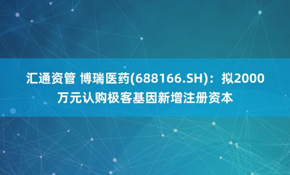 汇通资管 博瑞医药(688166.SH)：拟2000万元认购极客基因新增注册资本