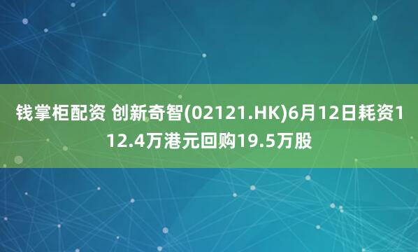 钱掌柜配资 创新奇智(02121.HK)6月12日耗资112.4万港元回购19.5万股