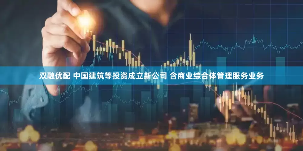 双融优配 中国建筑等投资成立新公司 含商业综合体管理服务业务