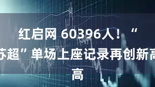 红启网 60396人！“苏超”单场上座记录再创新高