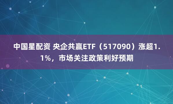 中国星配资 央企共赢ETF（517090）涨超1.1%，市场关注政策利好预期