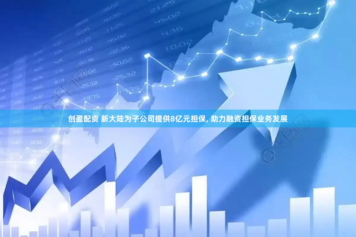 创盈配资 新大陆为子公司提供8亿元担保, 助力融资担保业务发展