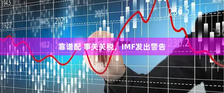 靠谱配 事关关税，IMF发出警告