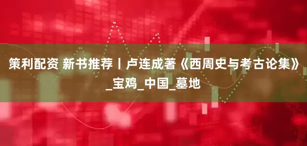 策利配资 新书推荐丨卢连成著《西周史与考古论集》_宝鸡_中国_墓地