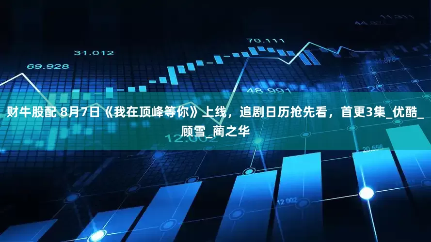 财牛股配 8月7日《我在顶峰等你》上线，追剧日历抢先看，首更3集_优酷_顾雪_蔺之华