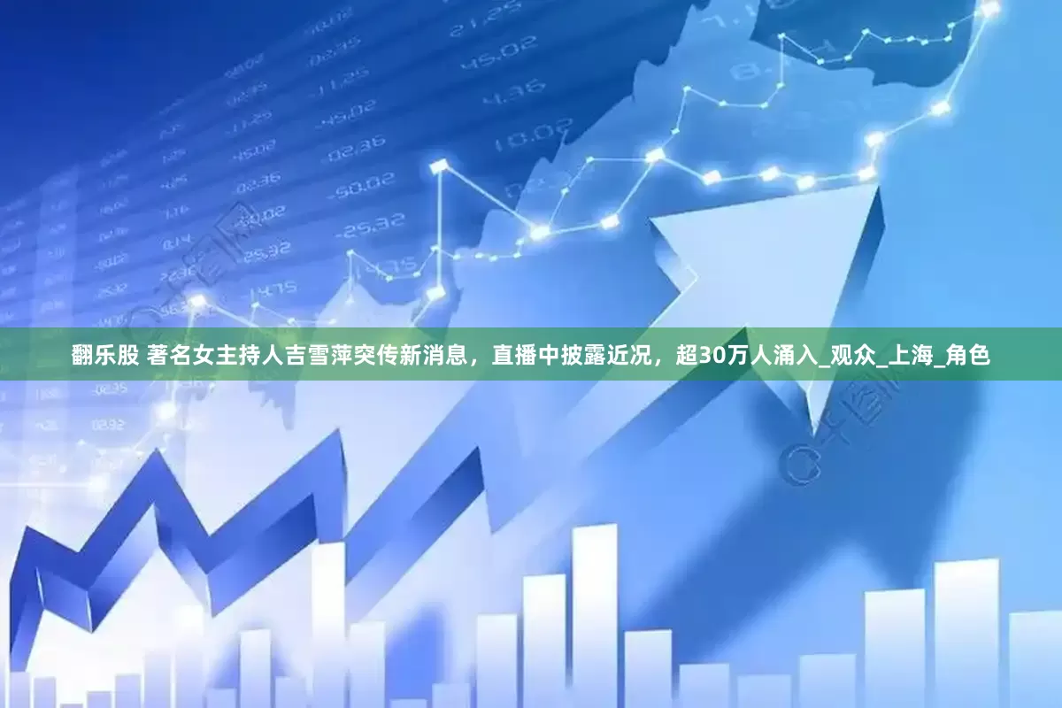 翻乐股 著名女主持人吉雪萍突传新消息，直播中披露近况，超30万人涌入_观众_上海_角色