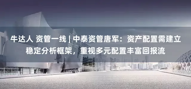 牛达人 资管一线 | 中泰资管唐军：资产配置需建立稳定分析框架，重视多元配置丰富回报流