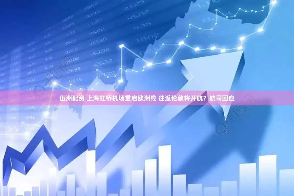 伍洲配资 上海虹桥机场重启欧洲线 往返伦敦将开航？航司回应