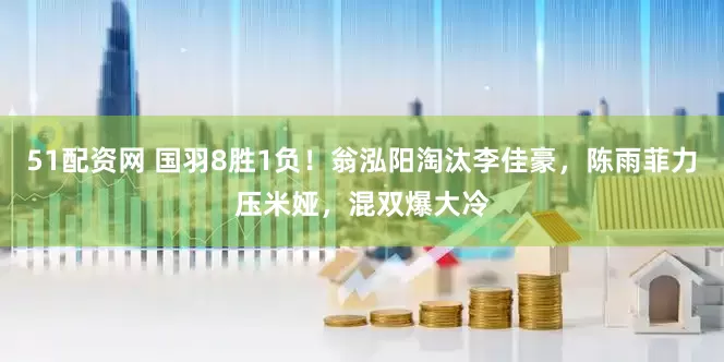 51配资网 国羽8胜1负！翁泓阳淘汰李佳豪，陈雨菲力压米娅，混双爆大冷