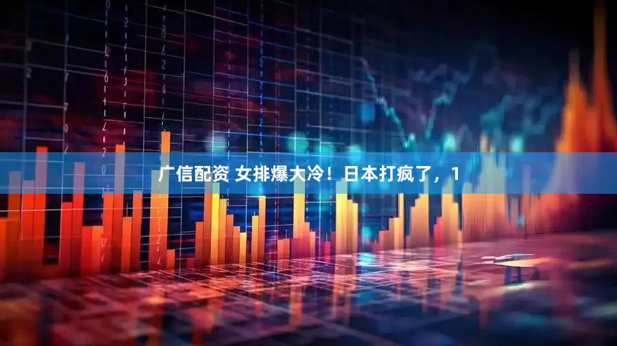 广信配资 女排爆大冷！日本打疯了，1