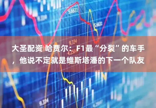 大圣配资 哈贾尔：F1最“分裂”的车手，他说不定就是维斯塔潘的下一个队友