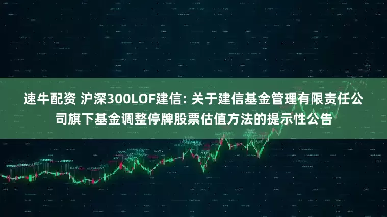 速牛配资 沪深300LOF建信: 关于建信基金管理有限责任公司旗下基金调整停牌股票估值方法的提示性公告