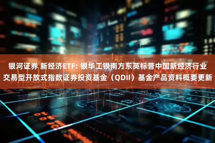银河证券 新经济ETF: 银华工银南方东英标普中国新经济行业交易型开放式指数证券投资基金（QDII）基金产品资料概要更新