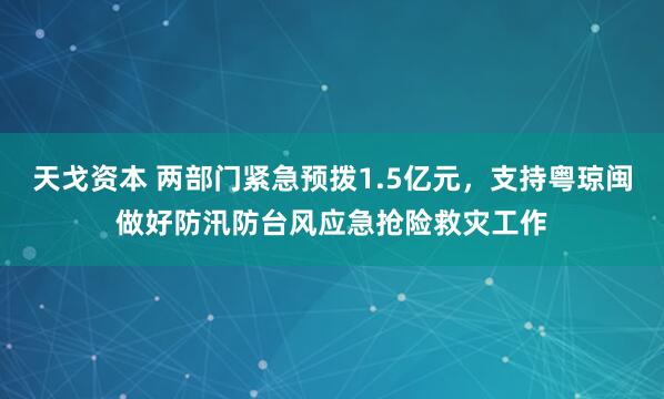 天戈资本 两部门紧急预拨1.5亿元，支持粤琼闽做好防汛防台风应急抢险救灾工作
