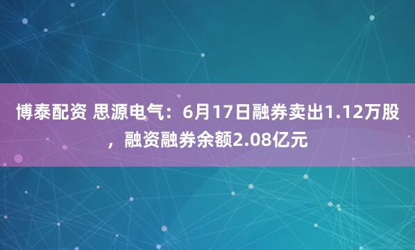博泰配资 思源电气:6月17日融券卖出1.12万股,融资融券余额2.08亿元