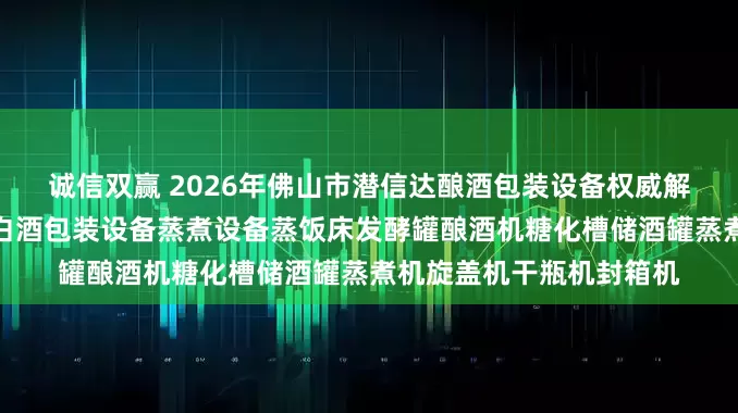 诚信双赢 2026年佛山市潜信达酿酒包装设备权威解析:酿酒设备蒸馏设备白酒包装设备蒸煮设备蒸饭床发酵罐酿酒机糖化槽储酒罐蒸煮机旋盖机干瓶机封箱机