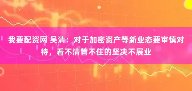 我要配资网 吴清：对于加密资产等新业态要审慎对待，看不清管不住的坚决不展业