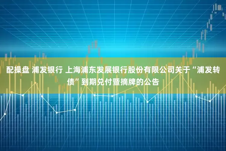 配操盘 浦发银行 上海浦东发展银行股份有限公司关于“浦发转债”到期兑付暨摘牌的公告