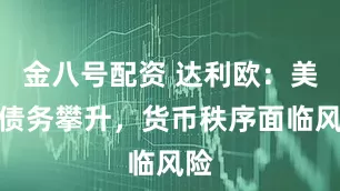 金八号配资 达利欧：美国债务攀升，货币秩序面临风险