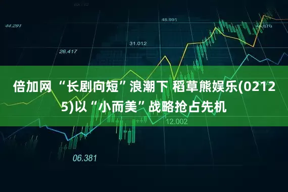 倍加网 “长剧向短”浪潮下 稻草熊娱乐(02125)以“小而美”战略抢占先机