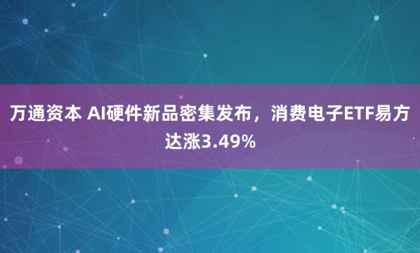 万通资本 AI硬件新品密集发布，消费电子ETF易方达涨3.49%