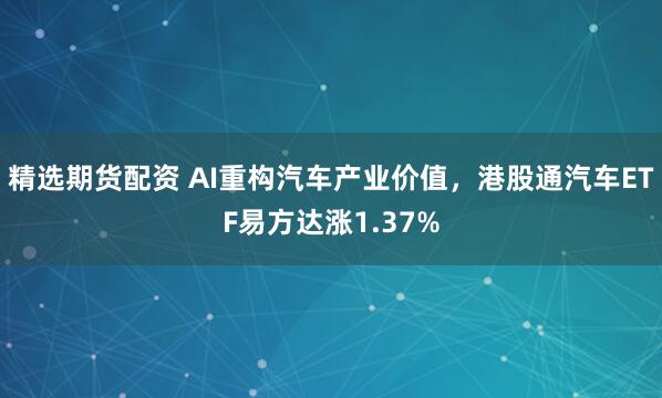 精选期货配资 AI重构汽车产业价值，港股通汽车ETF易方达涨1.37%