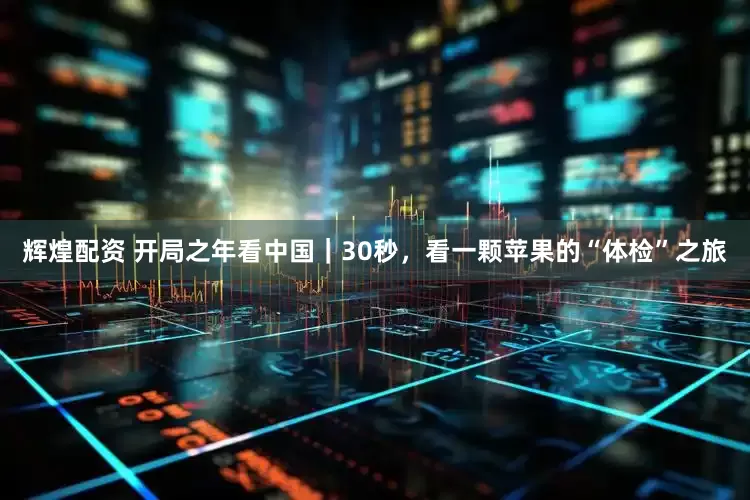 辉煌配资 开局之年看中国｜30秒，看一颗苹果的“体检”之旅