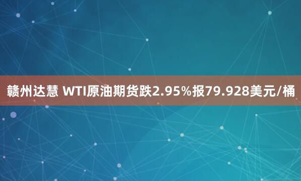 赣州达慧 WTI原油期货跌2.95%报79.928美元/桶